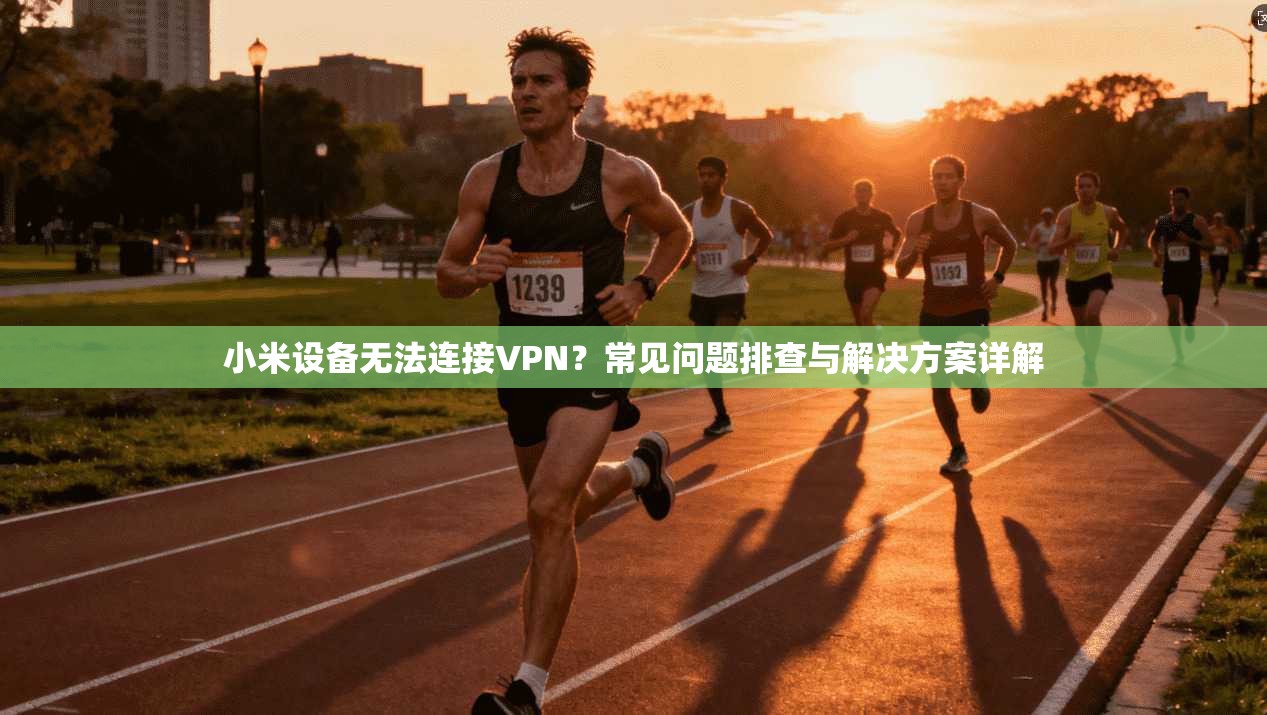 小米设备无法连接VPN?常见问题排查与解决方案详解 小米设备无法连接VPN?常见问题排查与解决方案详解