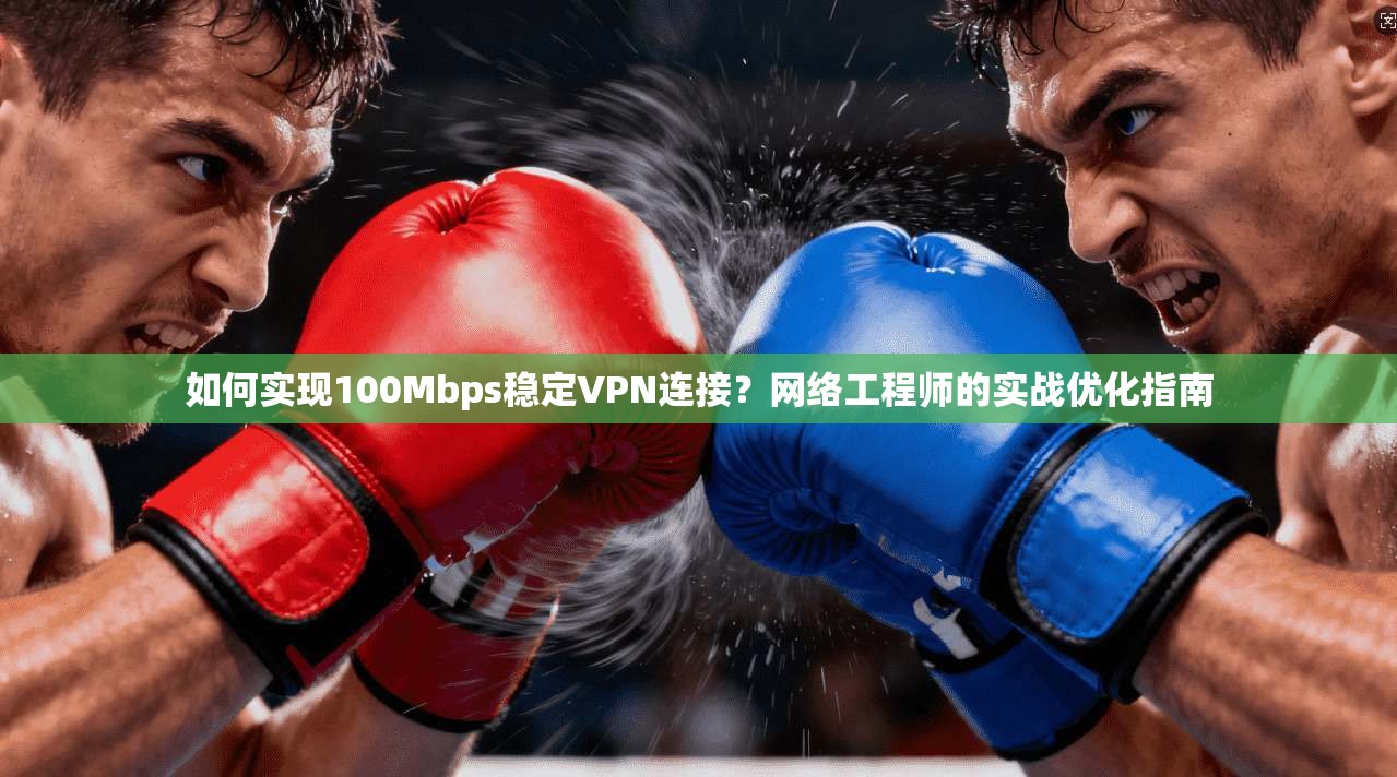 如何实现100Mbps稳定VPN连接？网络工程师的实战优化指南