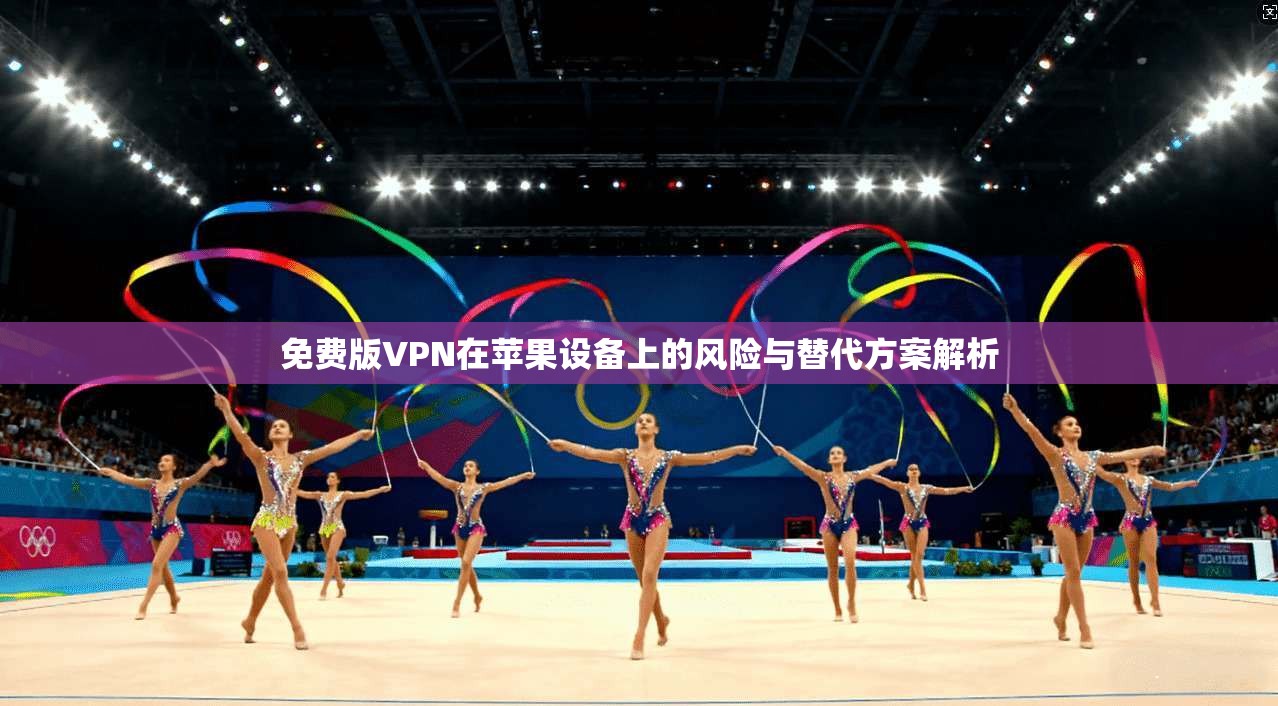 免费版VPN在苹果设备上的风险与替代方案解析