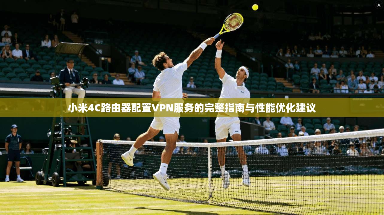 小米4C路由器配置VPN服务的完整指南与性能优化建议