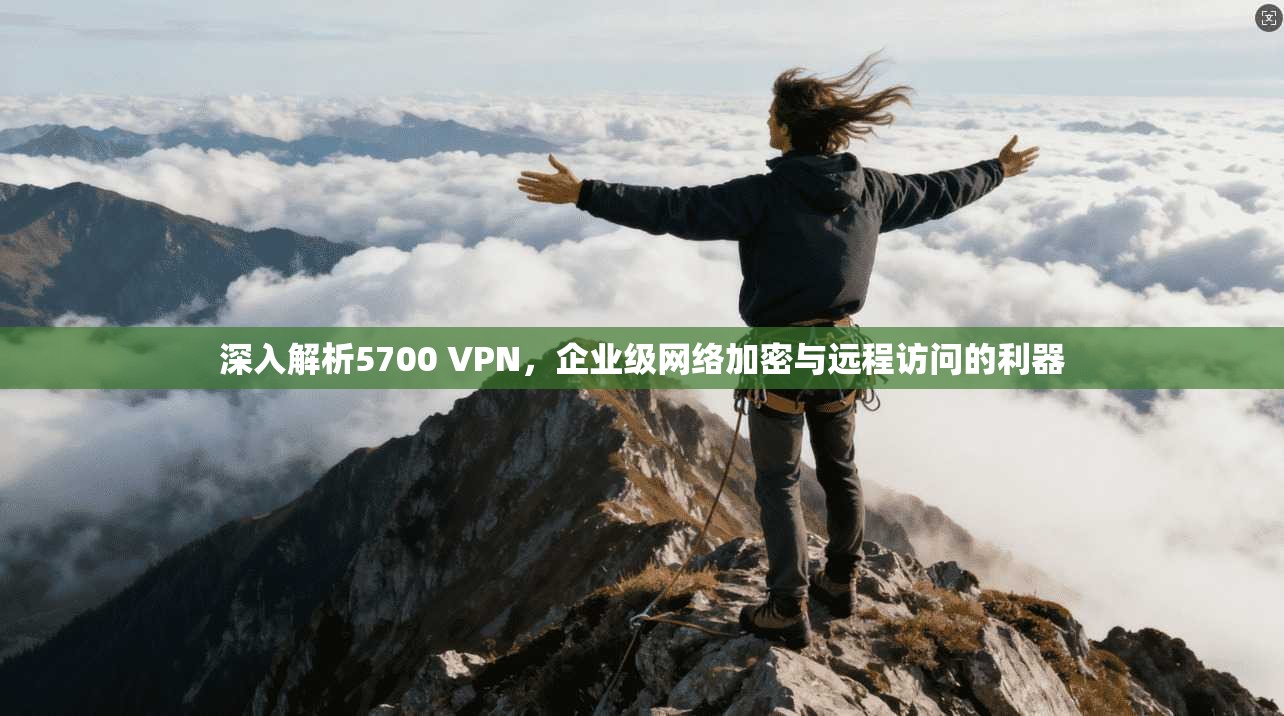 深入解析5700 VPN，企业级网络加密与远程访问的利器