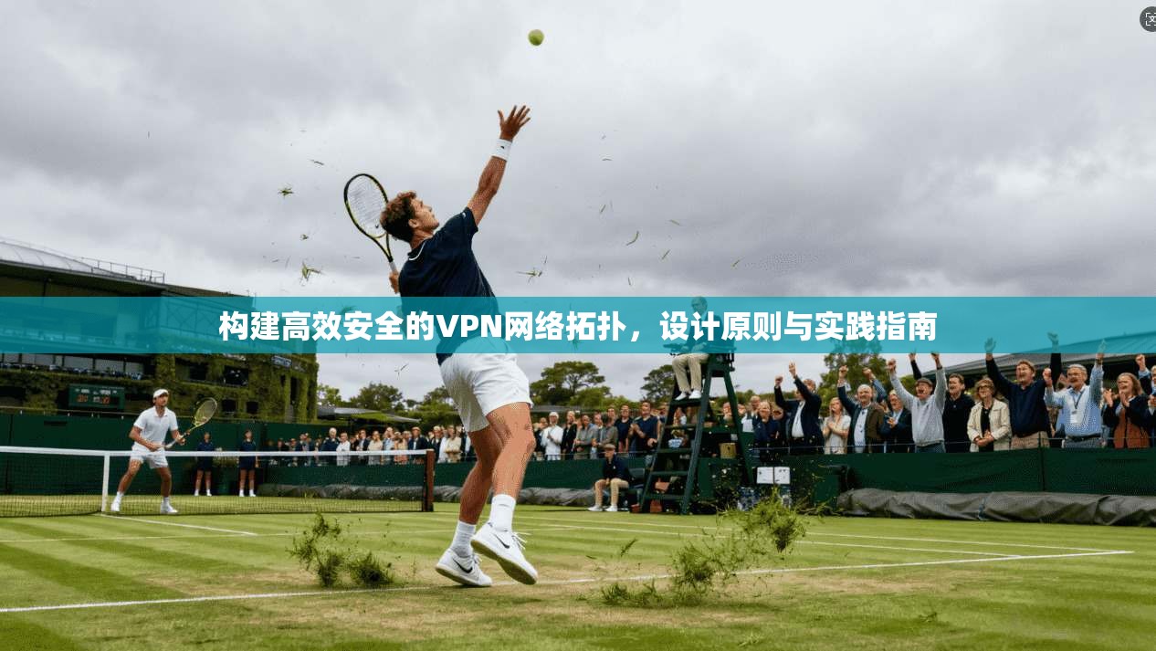 构建高效安全的VPN网络拓扑,设计原则与实践指南 构建高效安全的VPN网络拓扑,设计原则与实践指南