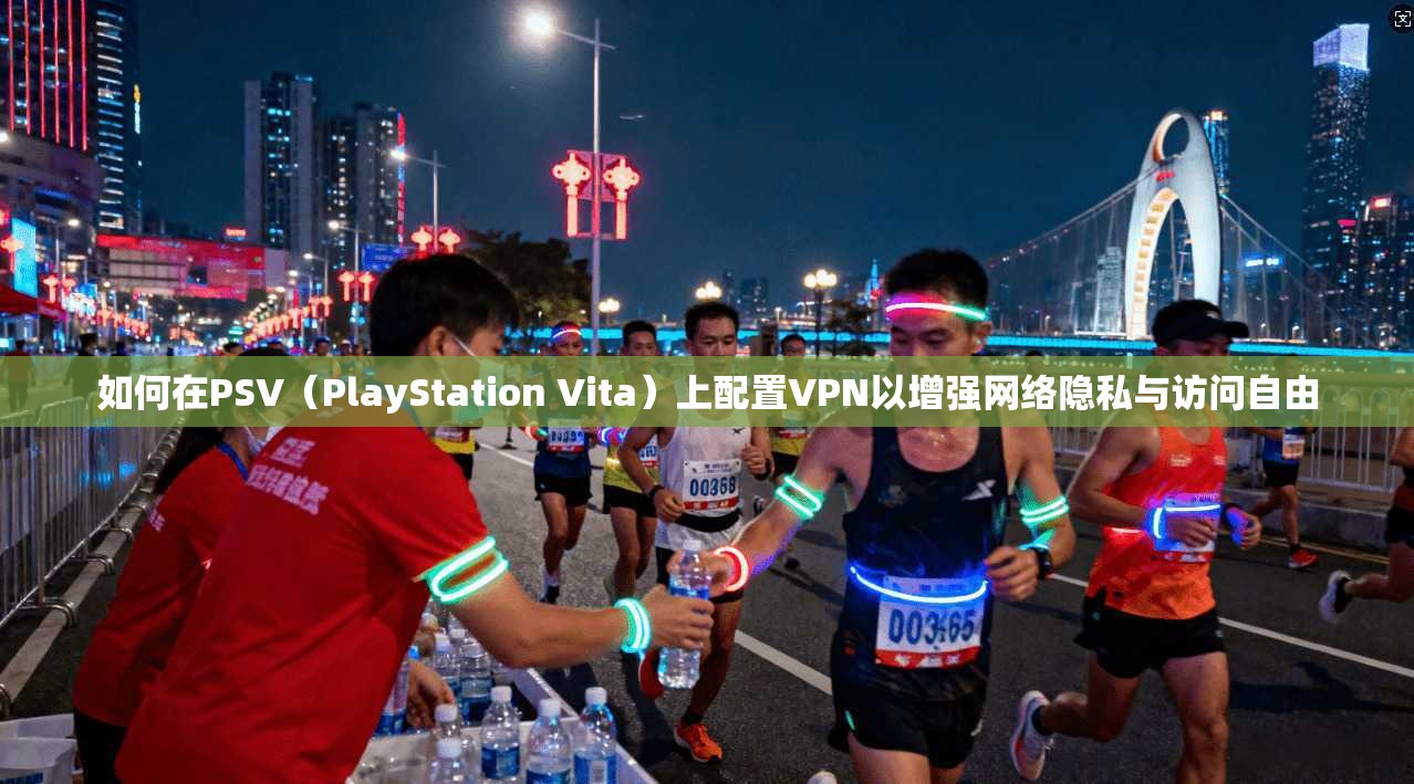 如何在PSV（PlayStation Vita）上配置VPN以增强网络隐私与访问自由