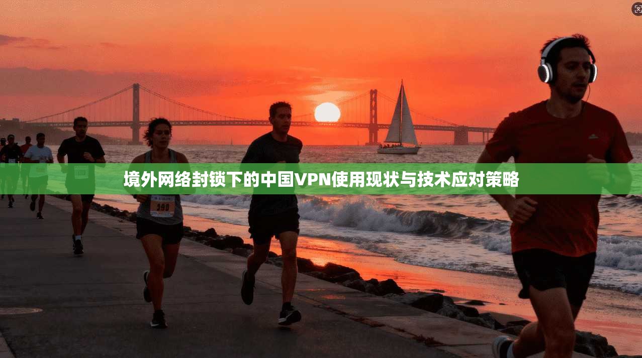 境外网络封锁下的中国VPN使用现状与技术应对策略