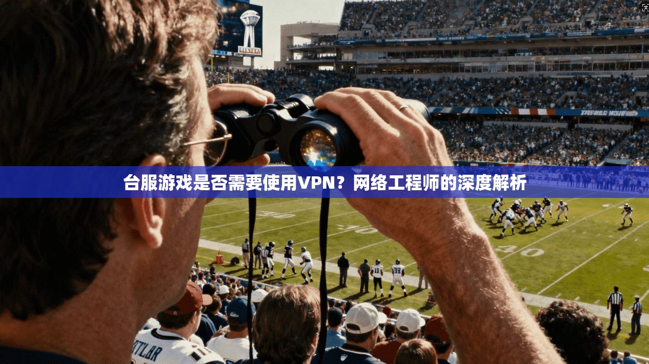 台服游戏是否需要使用VPN？网络工程师的深度解析