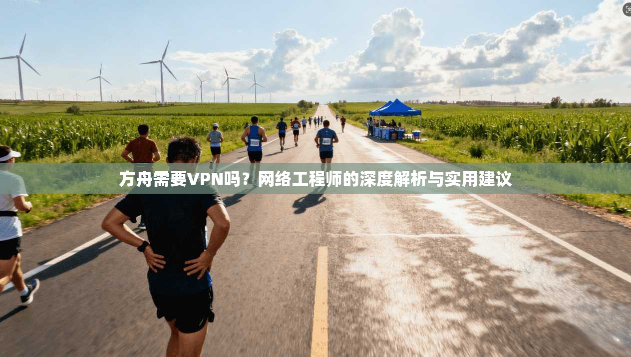 方舟需要VPN吗？网络工程师的深度解析与实用建议