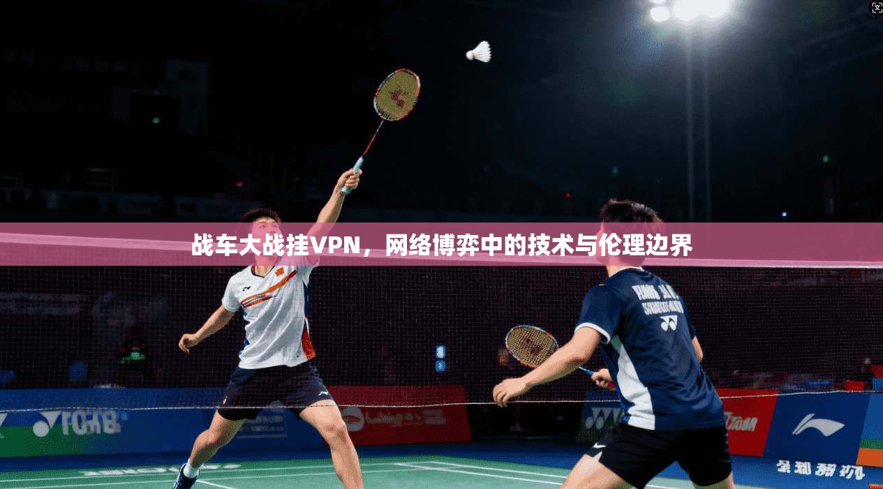 战车大战挂VPN，网络博弈中的技术与伦理边界