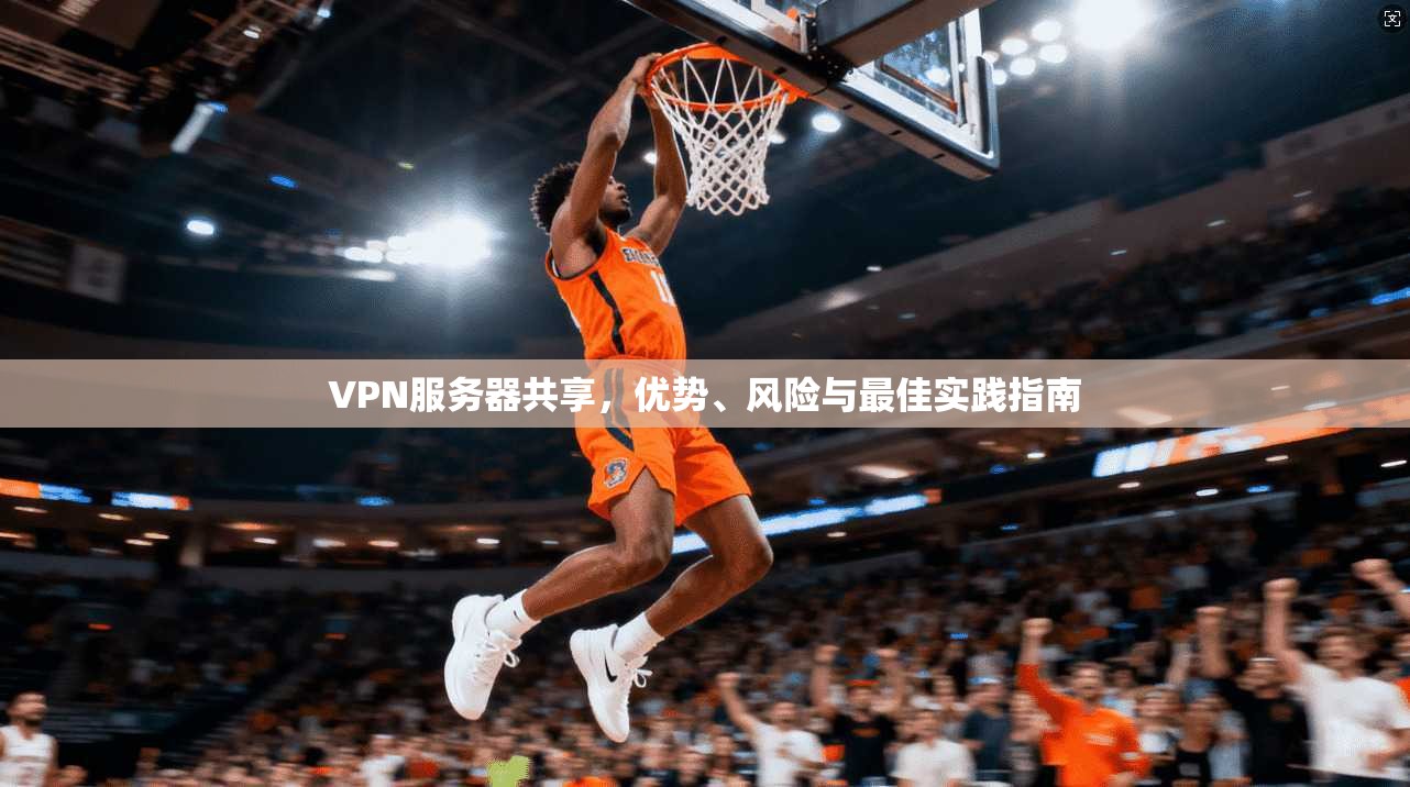 VPN服务器共享，优势、风险与最佳实践指南