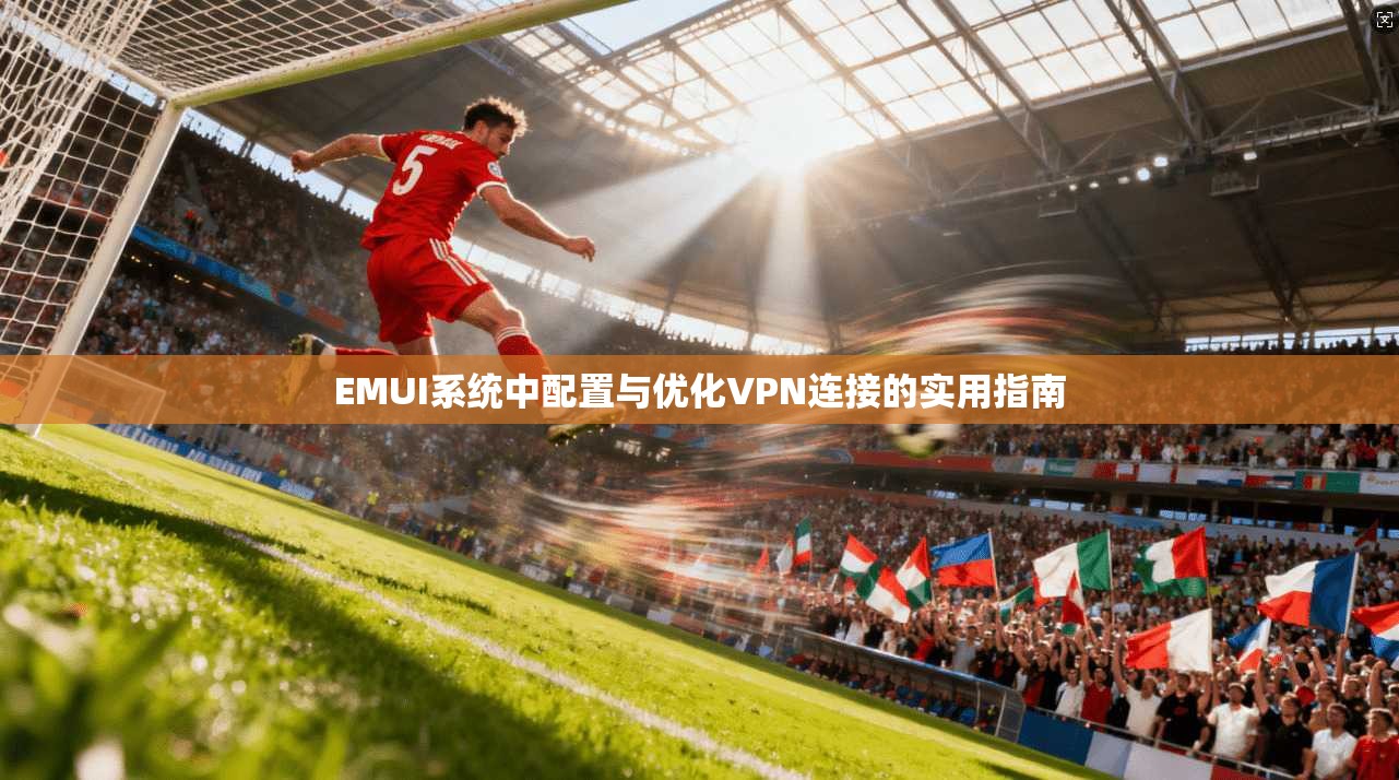 EMUI系统中配置与优化VPN连接的实用指南