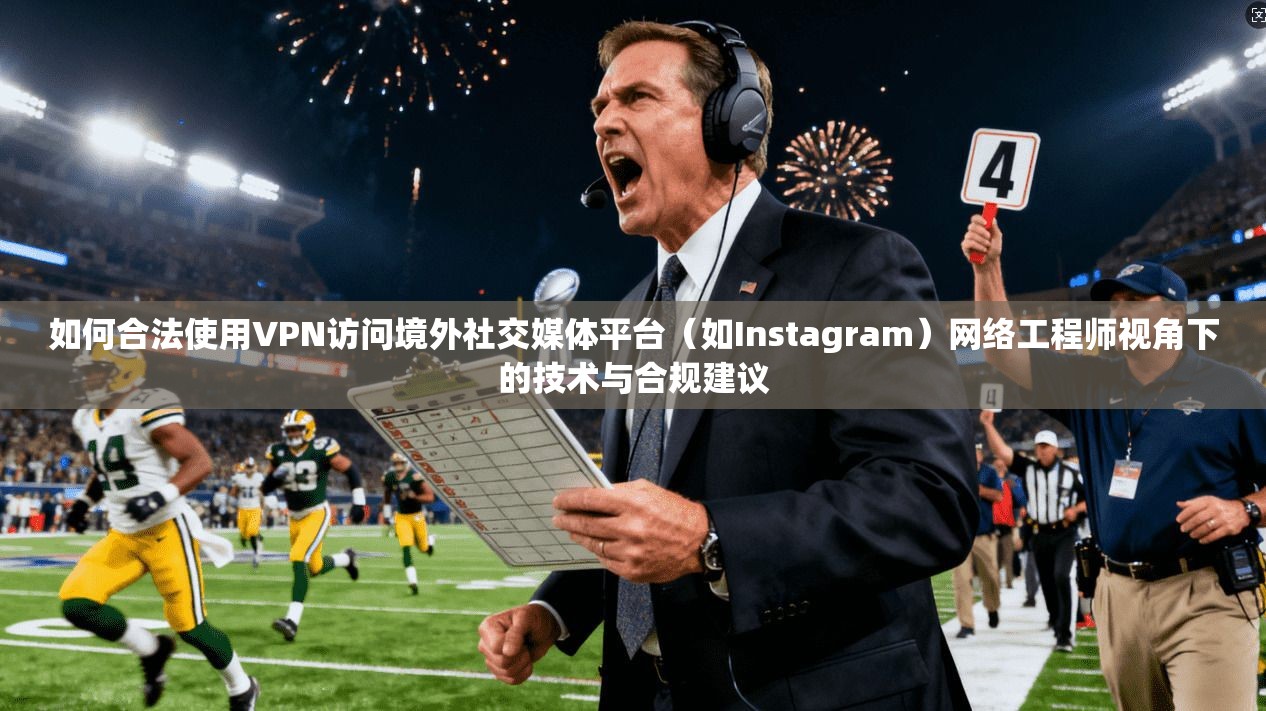 如何合法使用VPN访问境外社交媒体平台（如Instagram）网络工程师视角下的技术与合规建议