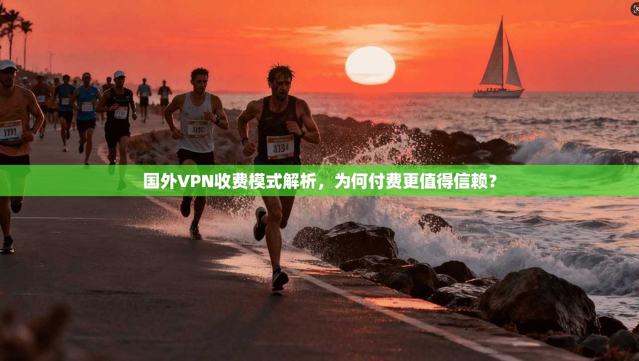 国外VPN收费模式解析，为何付费更值得信赖？