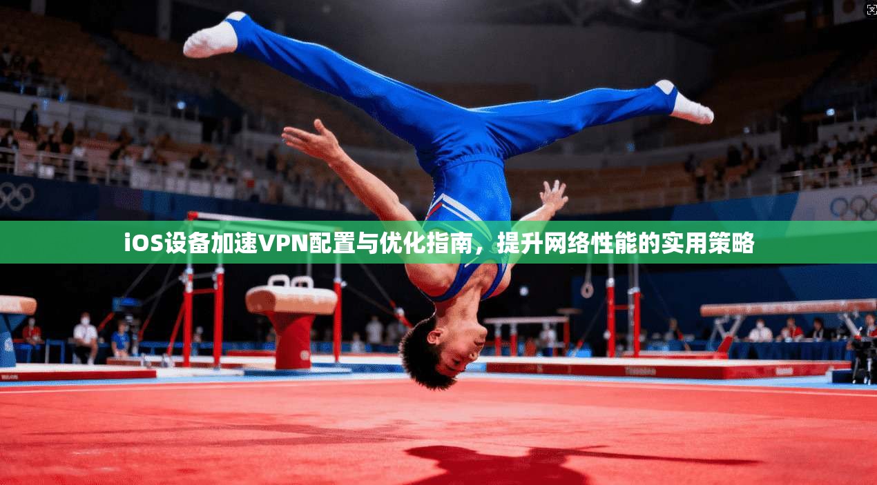 iOS设备加速VPN配置与优化指南，提升网络性能的实用策略