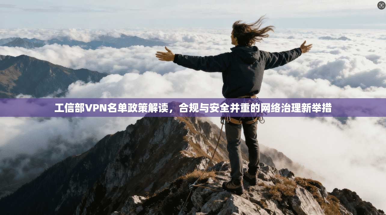 工信部VPN名单政策解读，合规与安全并重的网络治理新举措