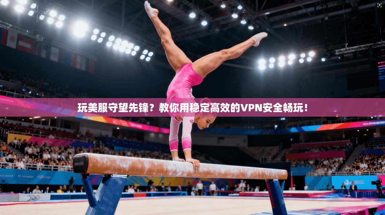 玩美服守望先锋？教你用稳定高效的VPN安全畅玩！