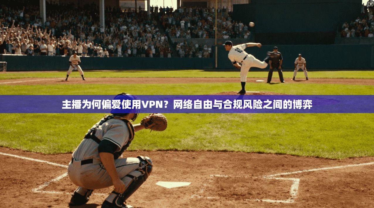 主播为何偏爱使用VPN？网络自由与合规风险之间的博弈