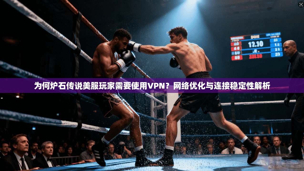 为何炉石传说美服玩家需要使用VPN？网络优化与连接稳定性解析