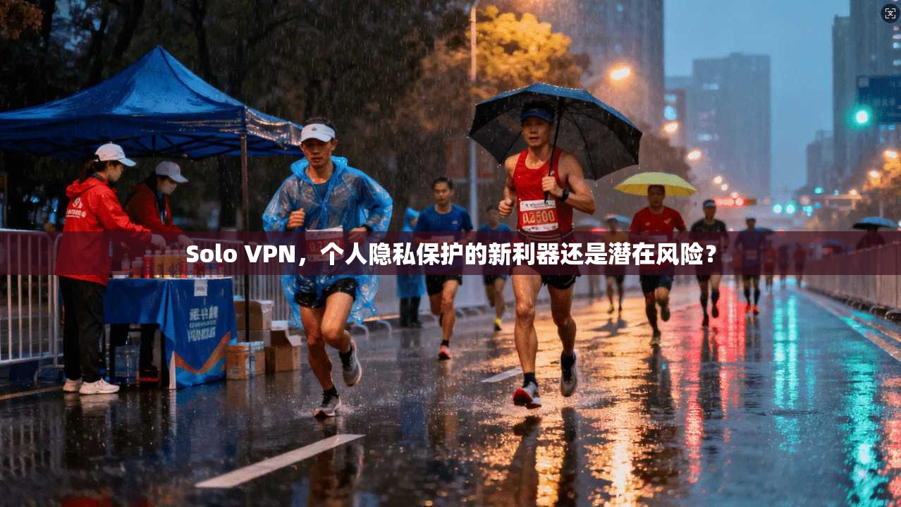 Solo VPN，个人隐私保护的新利器还是潜在风险？