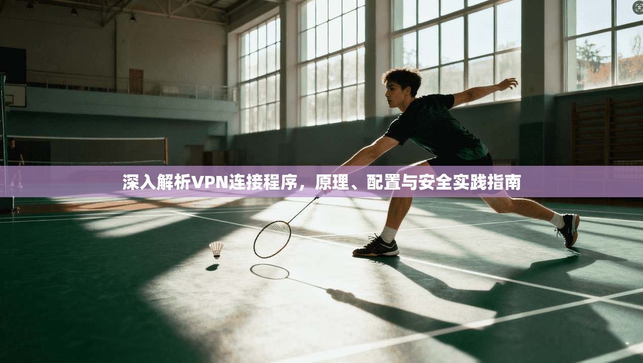 深入解析VPN连接程序，原理、配置与安全实践指南