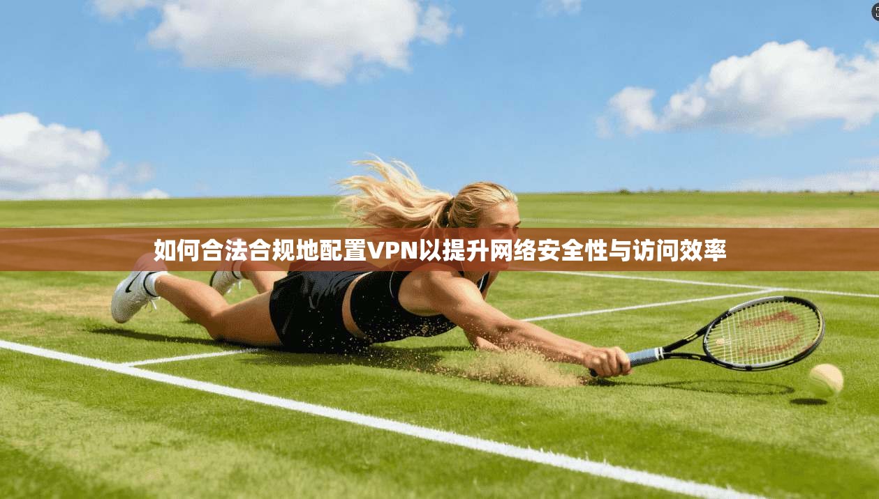 如何合法合规地配置VPN以提升网络安全性与访问效率