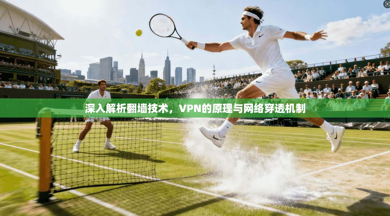 深入解析翻墙技术,VPN的原理与网络穿透机制 深入解析翻墙技术,VPN的原理与网络穿透机制