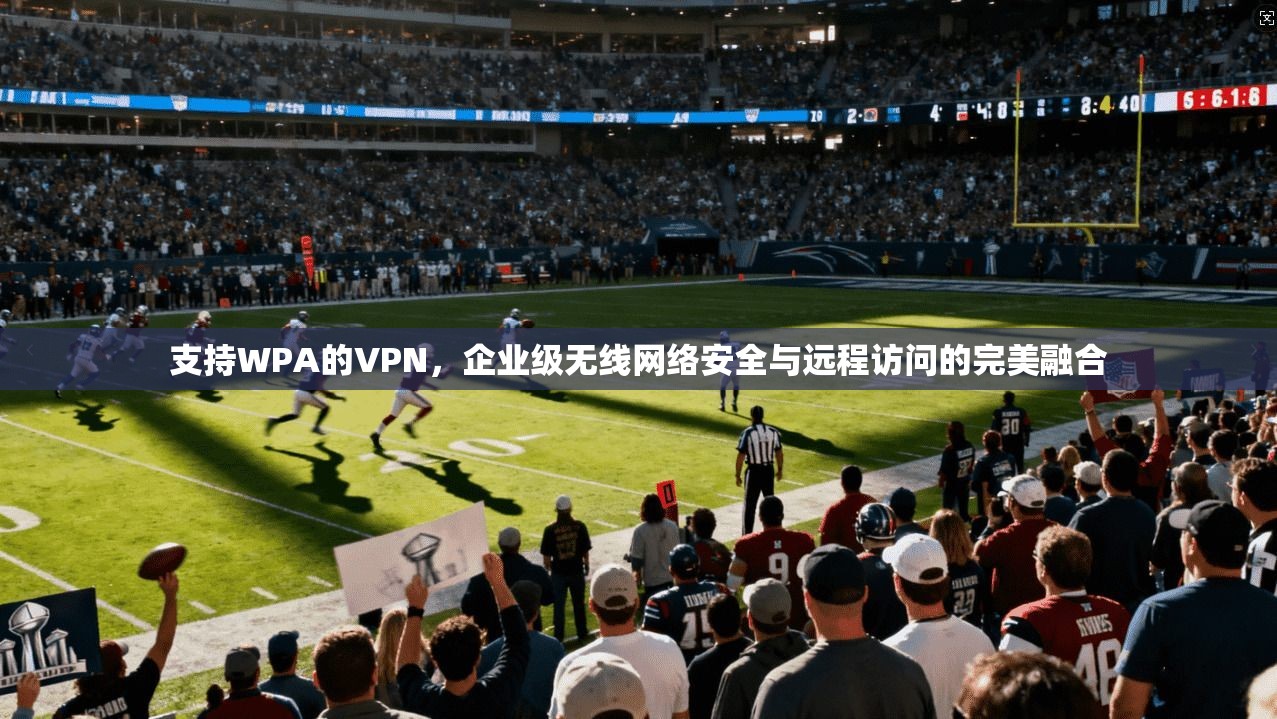 支持WPA的VPN，企业级无线网络安全与远程访问的完美融合