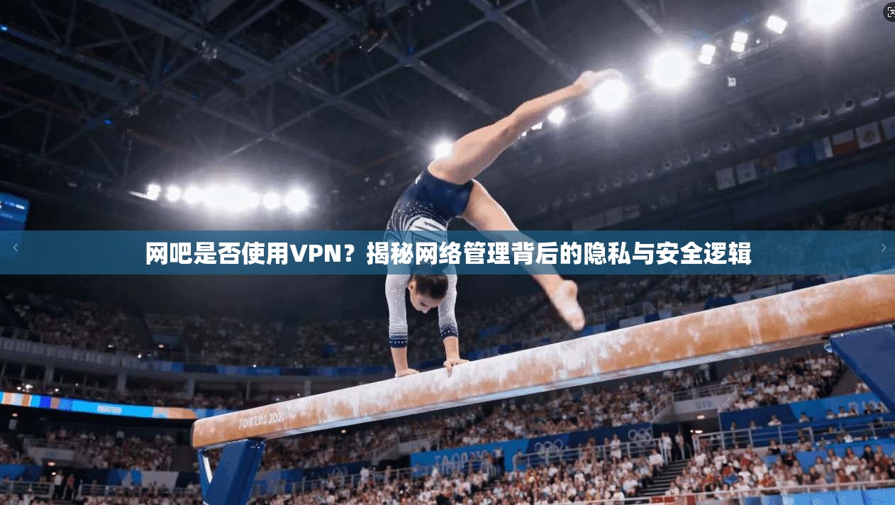 网吧是否使用VPN？揭秘网络管理背后的隐私与安全逻辑