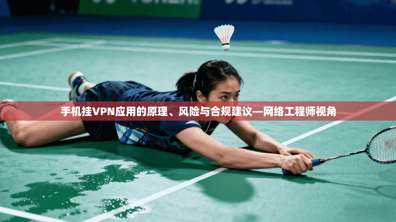 手机挂VPN应用的原理、风险与合规建议—网络工程师视角