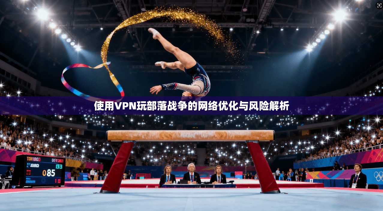 使用VPN玩部落战争的网络优化与风险解析