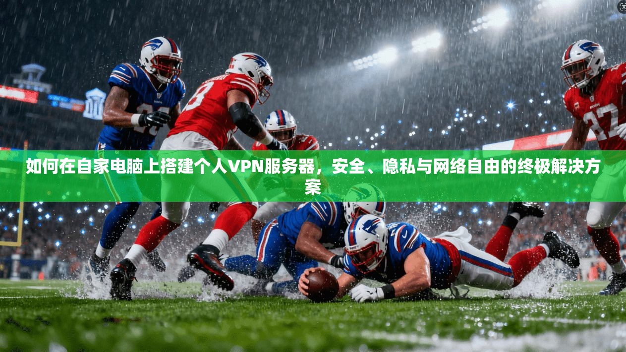 如何在自家电脑上搭建个人VPN服务器，安全、隐私与网络自由的终极解决方案