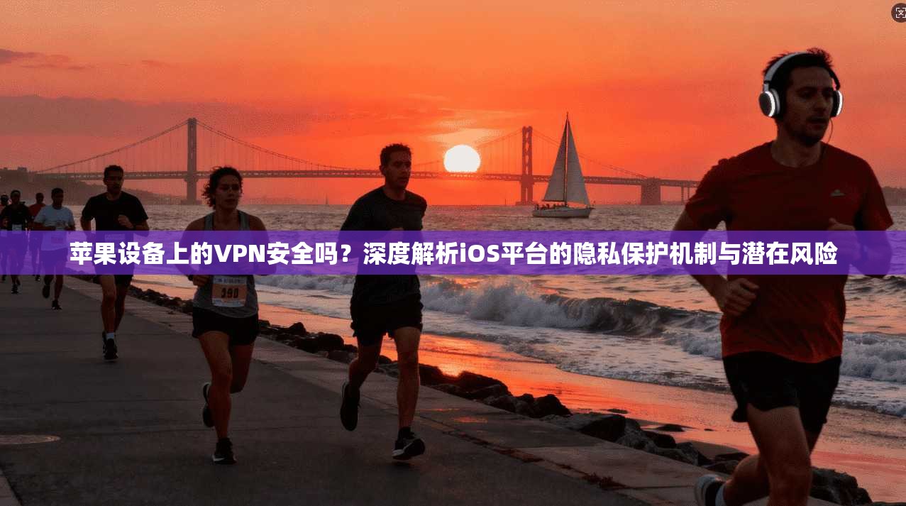 苹果设备上的VPN安全吗？深度解析iOS平台的隐私保护机制与潜在风险