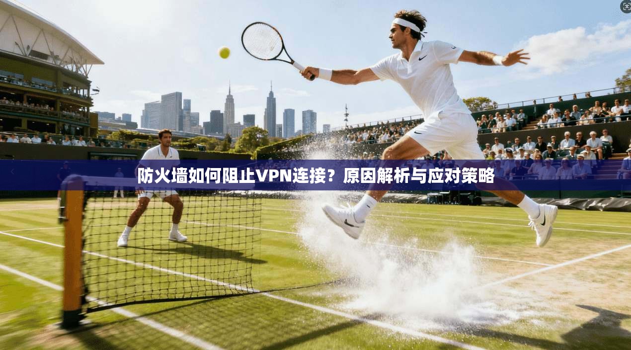 防火墙如何阻止VPN连接？原因解析与应对策略