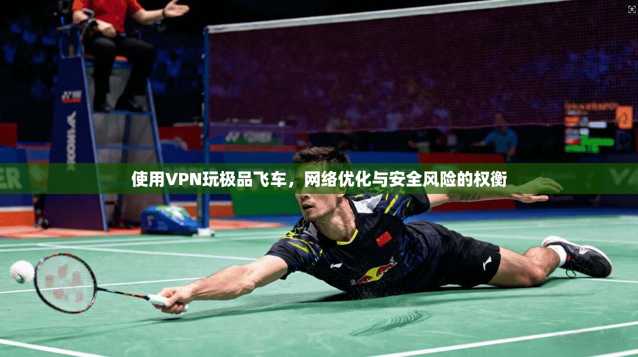 使用VPN玩极品飞车，网络优化与安全风险的权衡