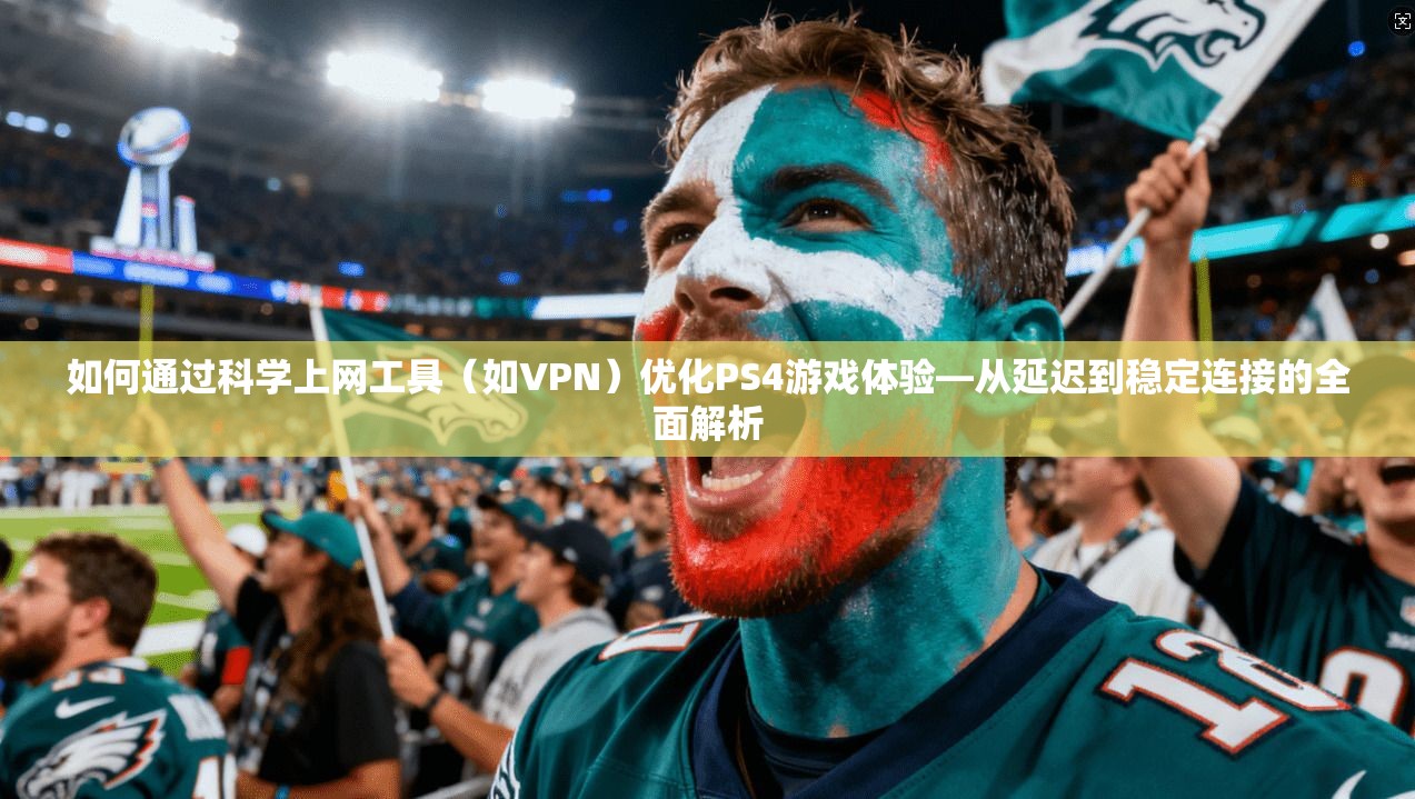 如何通过科学上网工具（如VPN）优化PS4游戏体验—从延迟到稳定连接的全面解析