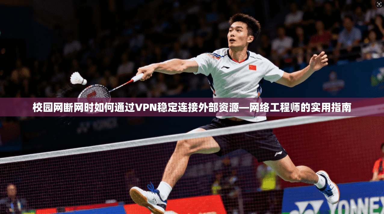 校园网断网时如何通过VPN稳定连接外部资源—网络工程师的实用指南