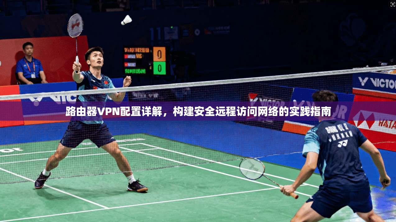 路由器VPN配置详解，构建安全远程访问网络的实践指南