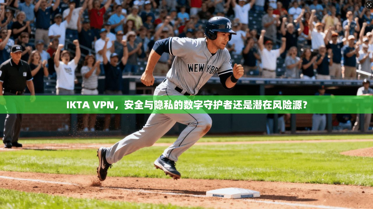 IKTA VPN，安全与隐私的数字守护者还是潜在风险源？