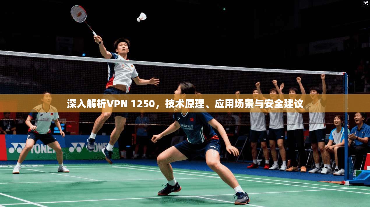 深入解析VPN 1250，技术原理、应用场景与安全建议