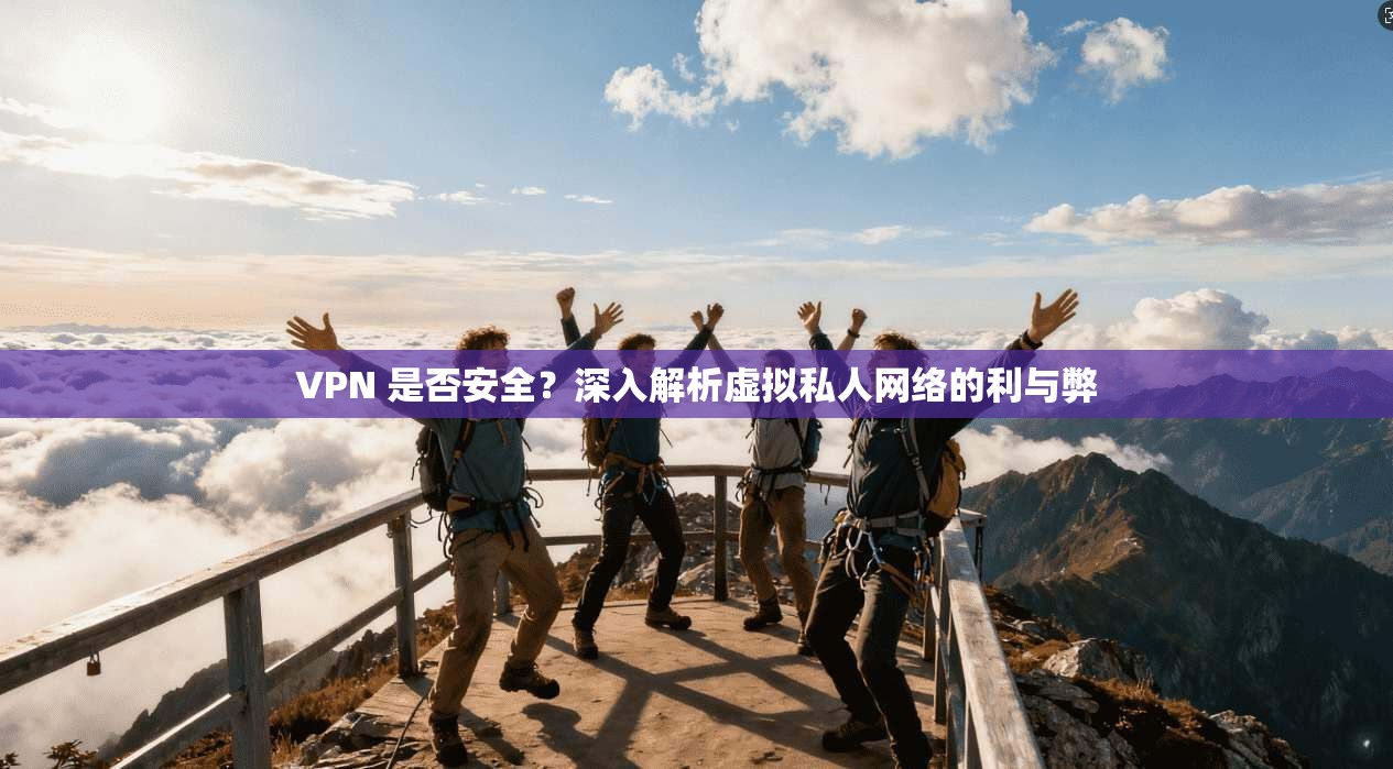 VPN 是否安全？深入解析虚拟私人网络的利与弊