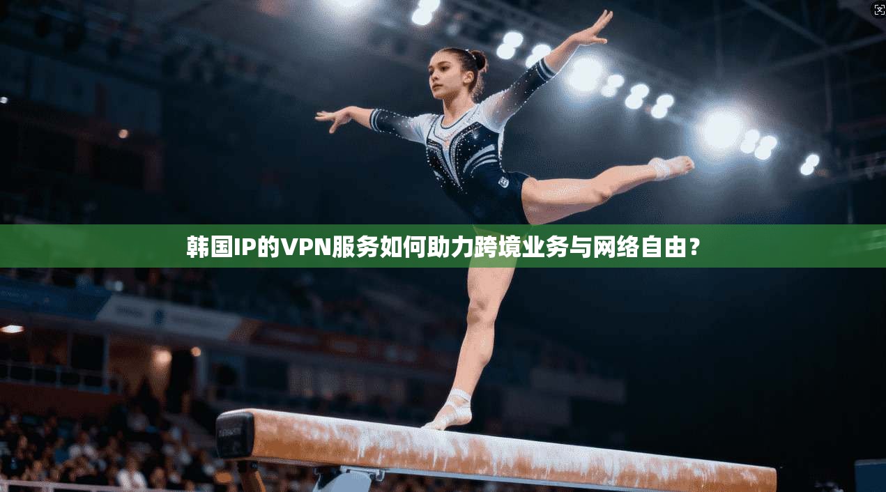 韩国IP的VPN服务如何助力跨境业务与网络自由？