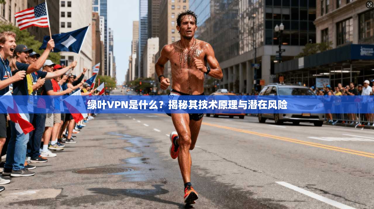 绿叶VPN是什么？揭秘其技术原理与潜在风险