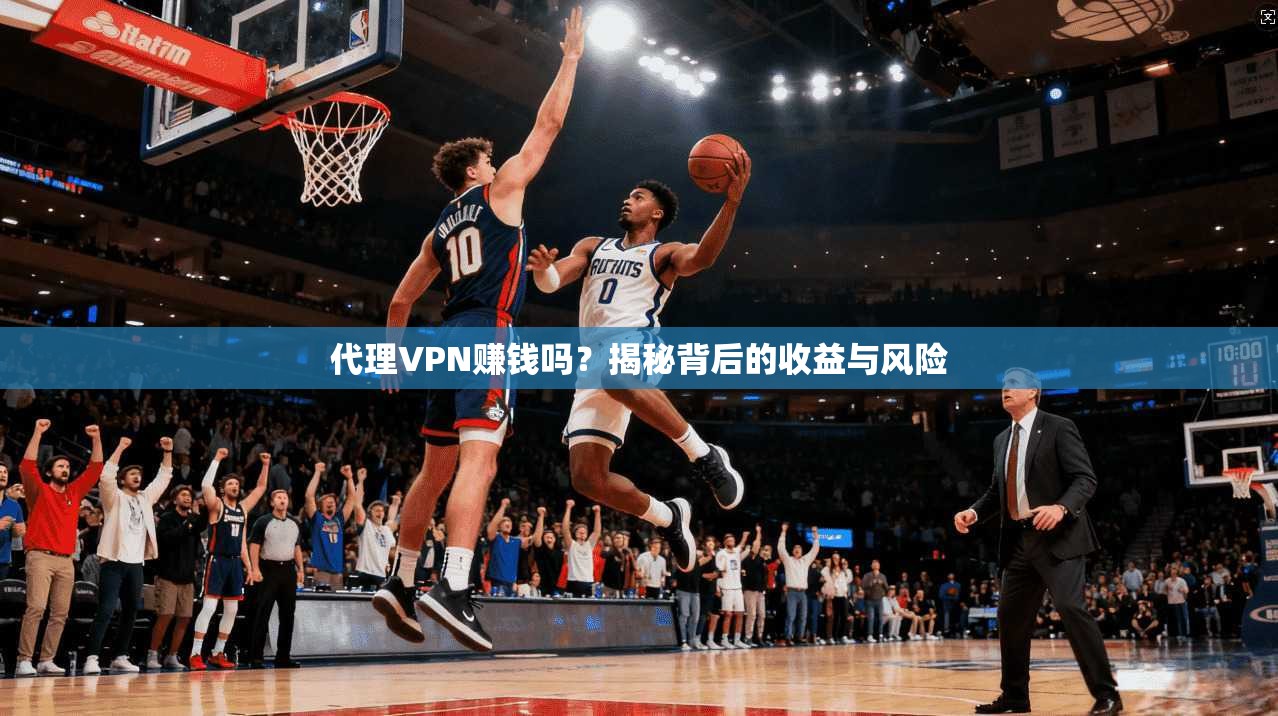 代理VPN赚钱吗？揭秘背后的收益与风险