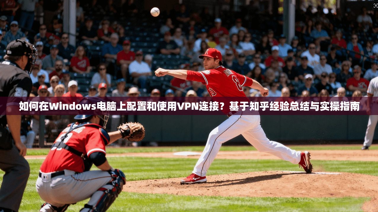 如何在Windows电脑上配置和使用VPN连接?基于知乎经验总结与实操指南 如何在Windows电脑上配置和使用VPN连接?基于知乎经验总结与实操指南