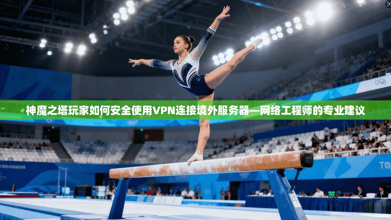 神魔之塔玩家如何安全使用VPN连接境外服务器—网络工程师的专业建议