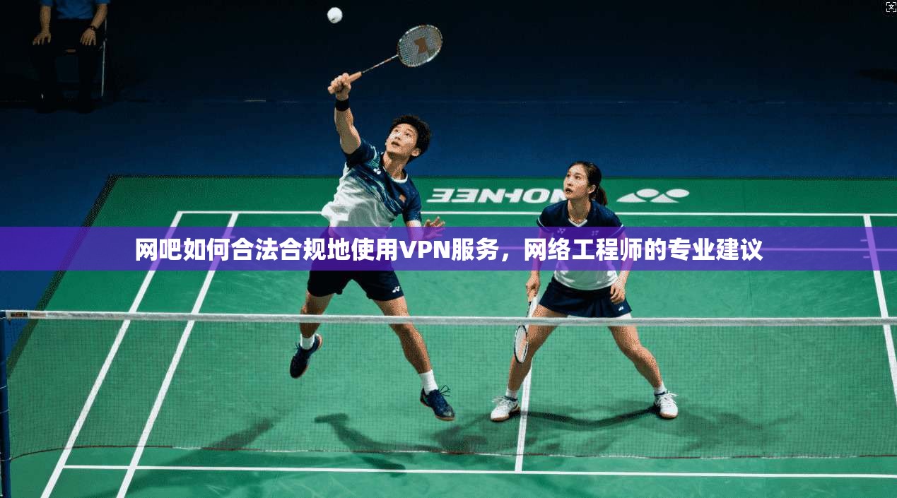 网吧如何合法合规地使用VPN服务，网络工程师的专业建议