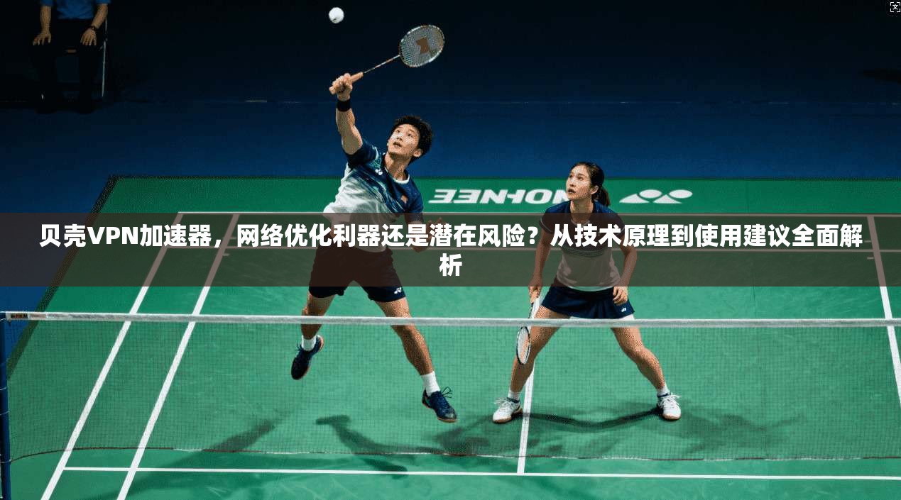 贝壳VPN加速器，网络优化利器还是潜在风险？从技术原理到使用建议全面解析
