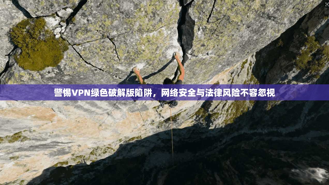 警惕VPN绿色破解版陷阱，网络安全与法律风险不容忽视
