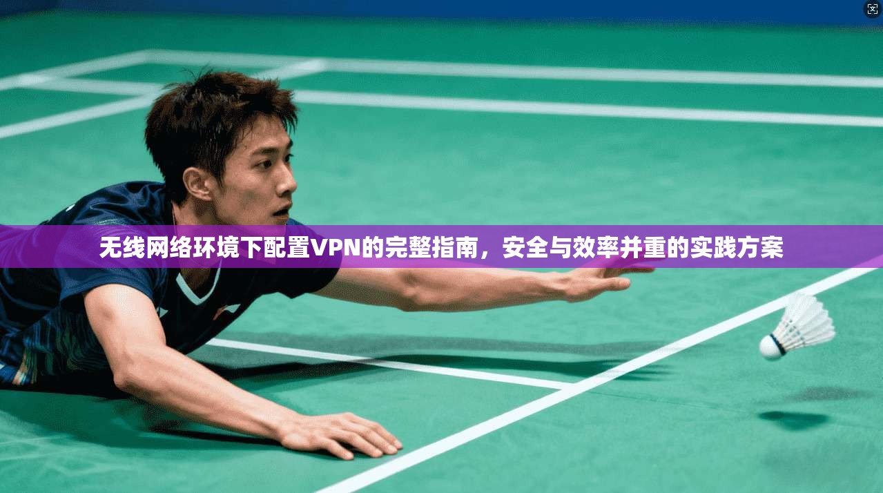 无线网络环境下配置VPN的完整指南，安全与效率并重的实践方案