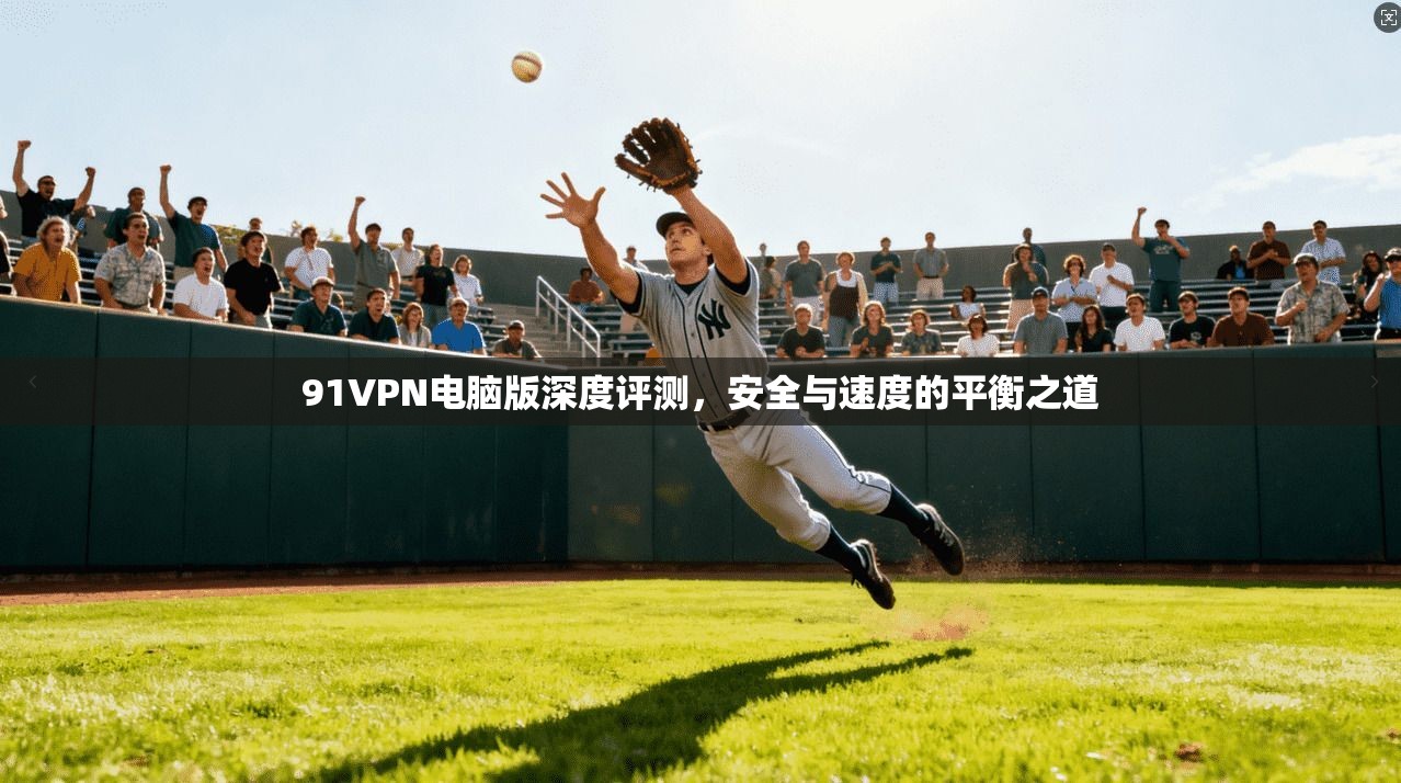 91VPN电脑版深度评测，安全与速度的平衡之道