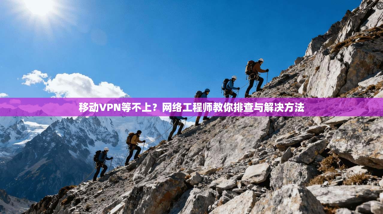 移动VPN等不上？网络工程师教你排查与解决方法