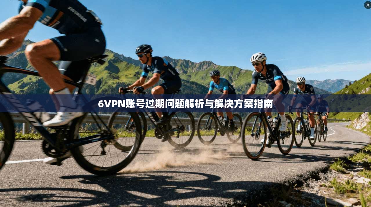 6VPN账号过期问题解析与解决方案指南